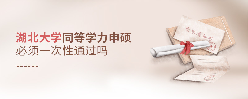 湖北大學同等學力申碩必須一次性通過嗎 湖北大學同等學力申碩必須一次性通過嗎