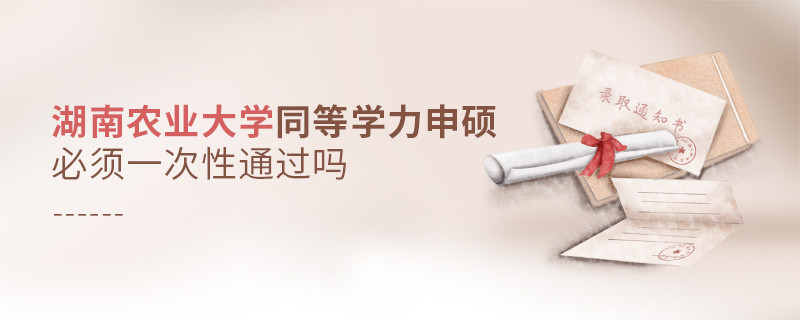 湖南農(nóng)業(yè)大學同等學力申碩必須一次性通過嗎？