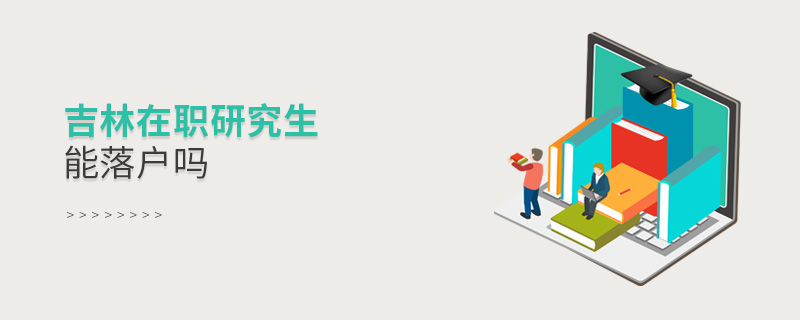 吉林在職研究生能落戶嗎 吉林在職研究生能落戶嗎