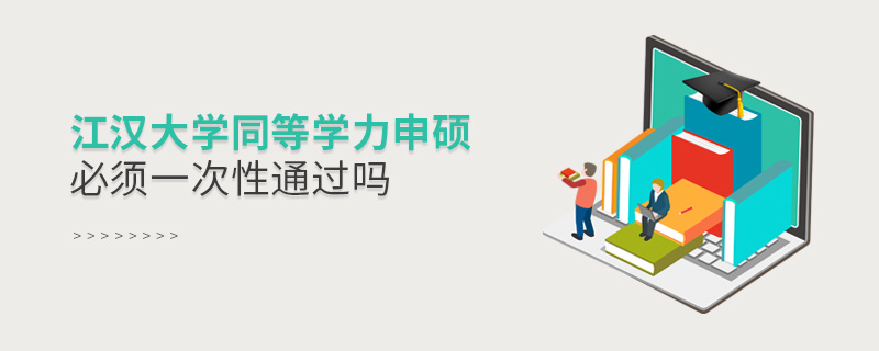 江漢大學同等學力申碩必須一次性通過嗎 江漢大學同等學力申碩必須一次性通過嗎