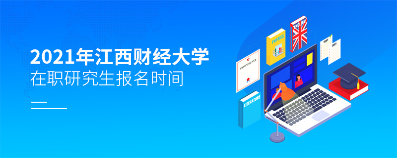 2021年江西財經大學在職研究生報名時間 2021年江西財經大學在職研究生報名時間