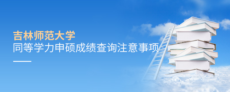 吉林師范大學同等學力申碩成績查詢注意事項 吉林師范大學同等學力申碩成績查詢注意事項