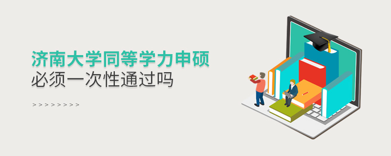 濟南大學同等學力申碩必須一次性通過嗎 濟南大學同等學力申碩必須一次性通過嗎