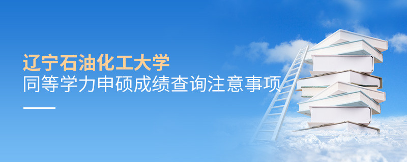 遼寧石油化工大學同等學力申碩成績查詢需要注意什么？