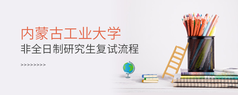 內蒙古工業大學非全日制研究生復試流程 內蒙古工業大學非全日制研究生復試流程