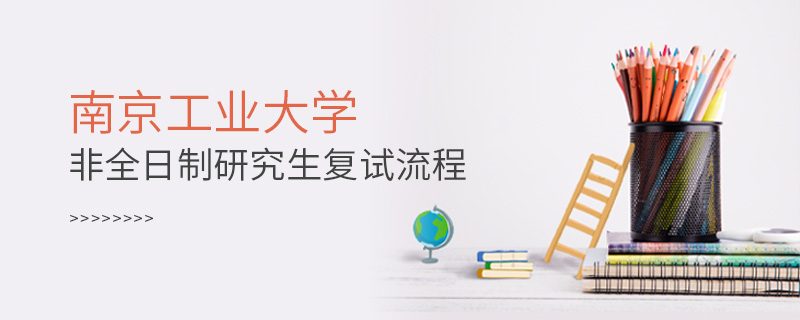 南京工業大學非全日制研究生復試流程 南京工業大學非全日制研究生復試流程