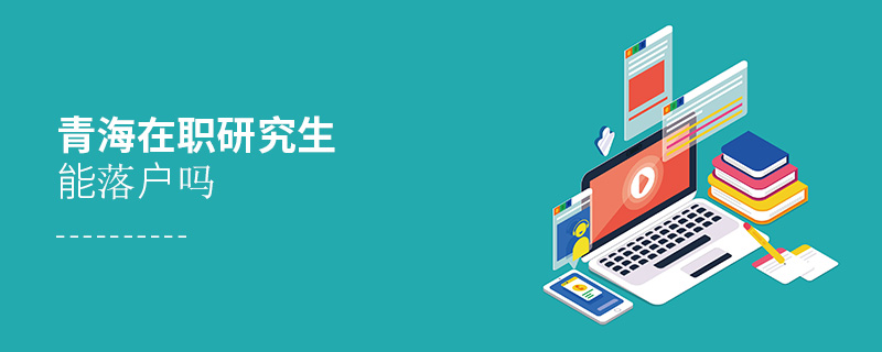 青海在職研究生能落戶嗎 青海在職研究生能落戶嗎