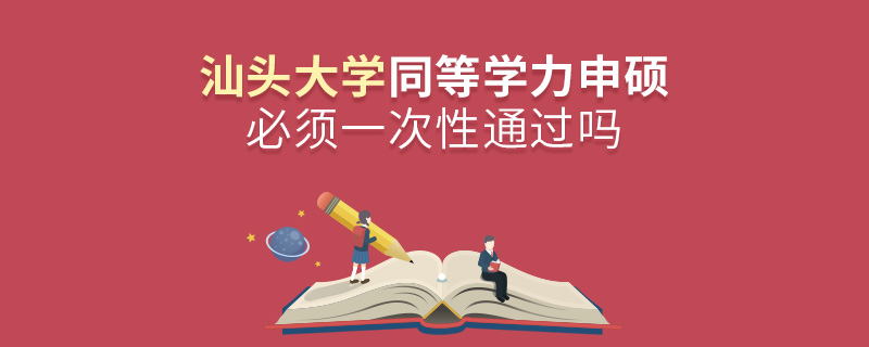 汕頭大學(xué)同等學(xué)力申碩必須一次性通過嗎 汕頭大學(xué)同等學(xué)力申碩必須一次性通過嗎