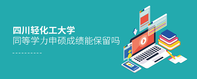 四川輕化工大學同等學力申碩成績能保留嗎 四川輕化工大學同等學力申碩成績能保留嗎