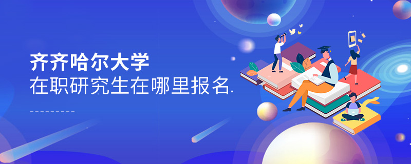 齊齊哈爾大學在職研究生在哪里報名 齊齊哈爾大學在職研究生在哪里報名