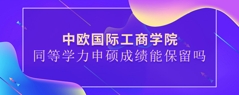 關于中歐國際工商學院同等學力申碩成績能否保留的詳細介紹！