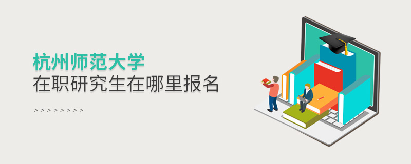 杭州師范大學(xué)在職研究生在哪里報(bào)名 杭州師范大學(xué)在職研究生在哪里報(bào)名