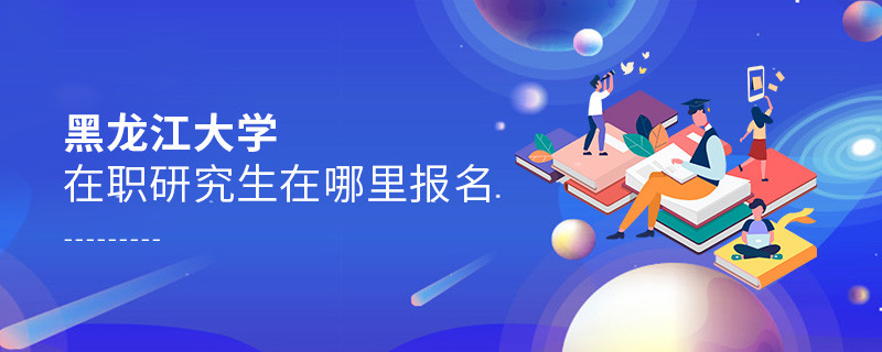 報(bào)考黑龍江大學(xué)在職研究生需要在哪里報(bào)名？