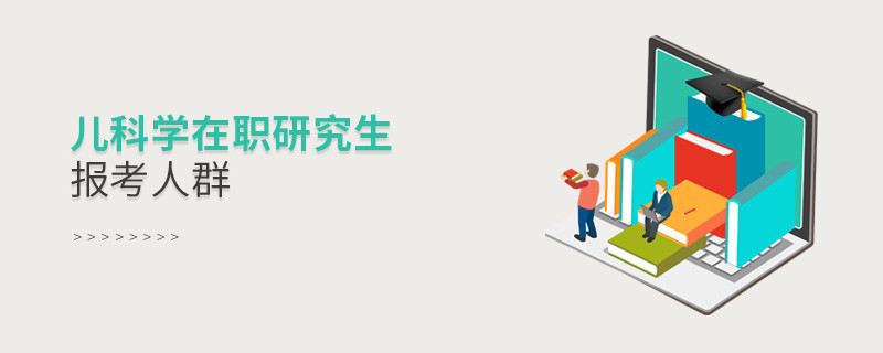 關于兒科學在職研究生報考人群的詳細介紹！