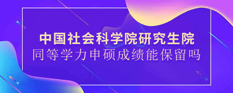 中國社會科學院研究生院同等學力申碩成績能保留嗎？