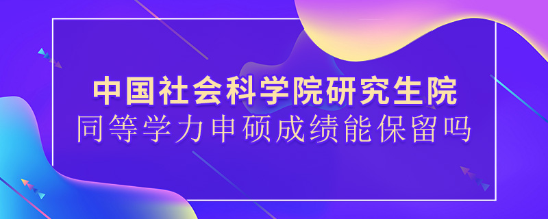 中國社會科學院研究生院同等學力申碩成績能保留嗎 中國社會科學院研究生院同等學力申碩成績能保留嗎