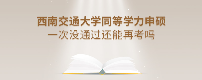 西南交通大學同等學力申碩一次沒通過還能再考嗎 西南交通大學同等學力申碩一次沒通過還能再考嗎