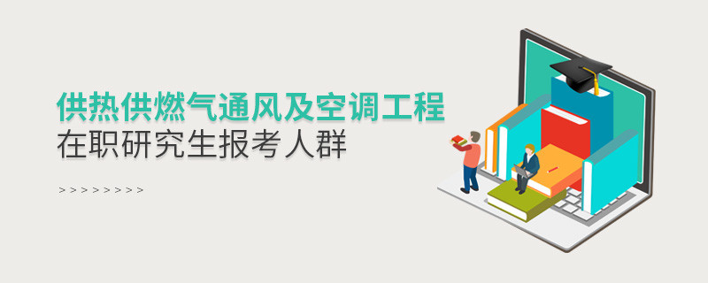 關于供熱供燃氣通風及空調(diào)工程在職研究生報考人群的詳細介紹！