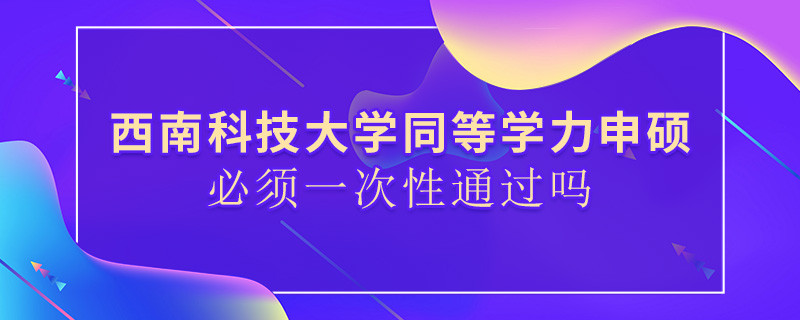 西南科技大學同等學力申碩必須一次性通過嗎？