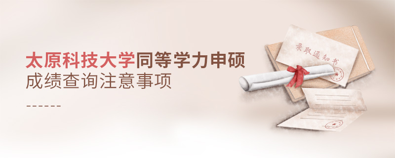 太原科技大學(xué)同等學(xué)力申碩成績查詢注意事項 太原科技大學(xué)同等學(xué)力申碩成績查詢注意事項