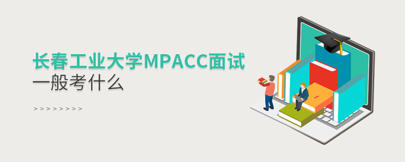 長春工業(yè)大學MPAcc面試一般考什么 長春工業(yè)大學MPAcc面試一般考什么