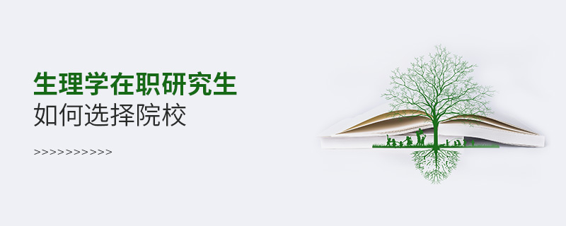 生理學在職研究生如何選擇院校 生理學在職研究生如何選擇院校