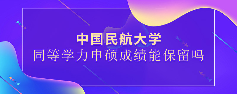 中國民航大學同等學力申碩成績能保留嗎？