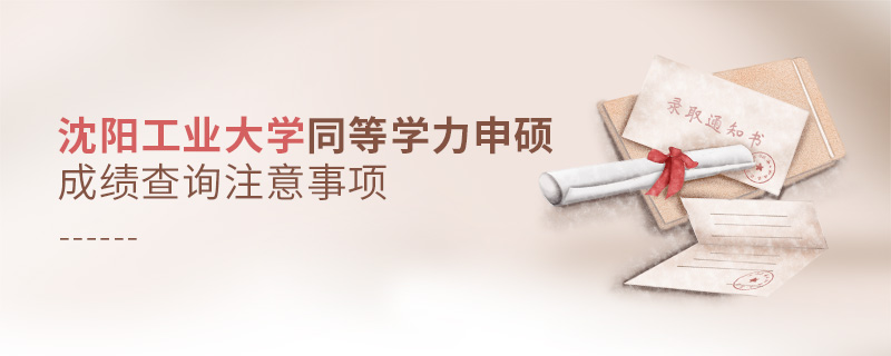 沈陽工業大學同等學力申碩成績查詢注意事項 沈陽工業大學同等學力申碩成績查詢注意事項