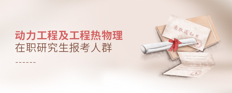 動力工程及工程熱物理在職研究生報考人群 動力工程及工程熱物理在職研究生報考人群