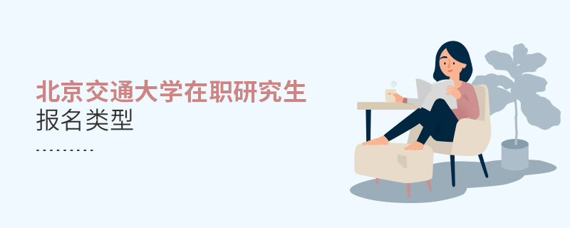 北京交通大學在職研究生報名類型 北京交通大學在職研究生報名類型