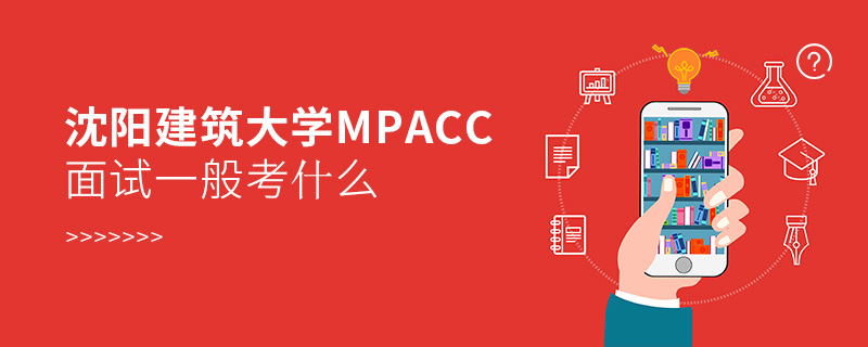 沈陽建筑大學MPAcc面試一般考什么 沈陽建筑大學MPAcc面試一般考什么