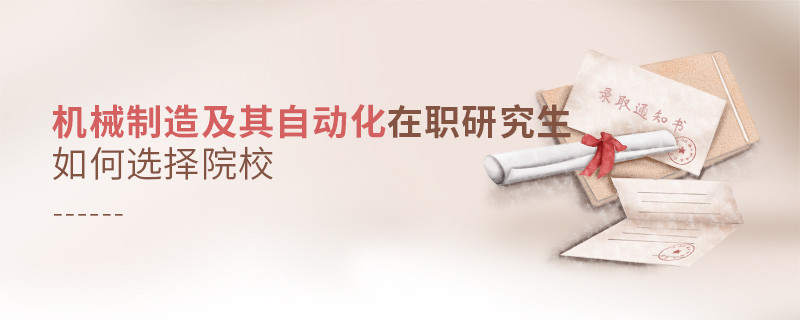 機械制造及其自動化在職研究生如何選擇院校？
