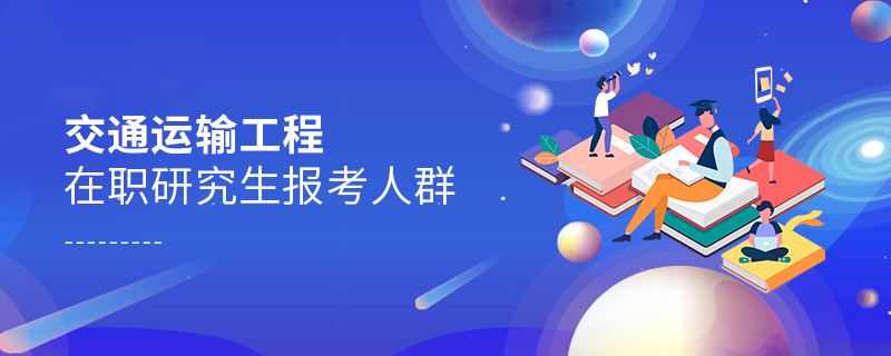 交通運輸工程在職研究生報考人群 交通運輸工程在職研究生報考人群