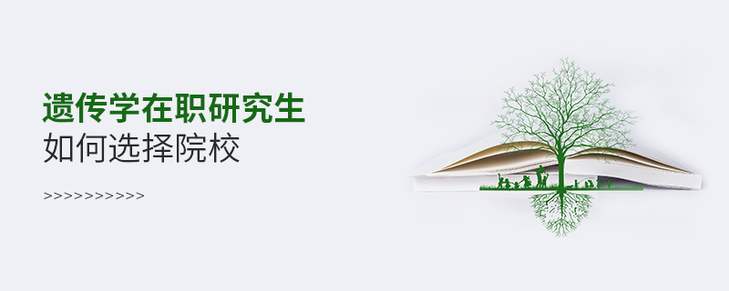 遺傳學在職研究生如何選擇院校 遺傳學在職研究生如何選擇院校