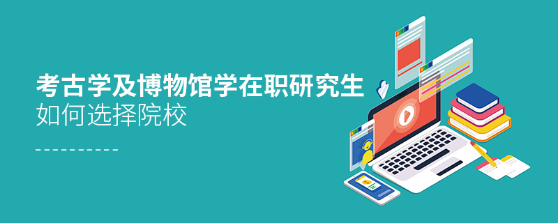 考古學及博物館學在職研究生如何選擇院校 考古學及博物館學在職研究生如何選擇院校