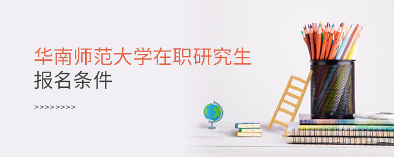 華南師范大學在職研究生報名條件 華南師范大學在職研究生報名條件