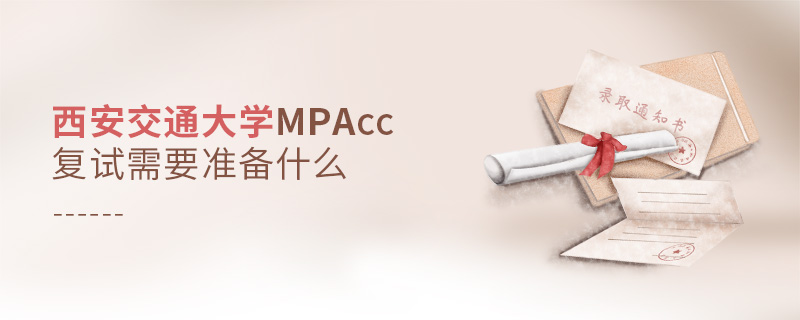 西安交通大學MPAcc復試需要準備什么 西安交通大學MPAcc復試需要準備什么