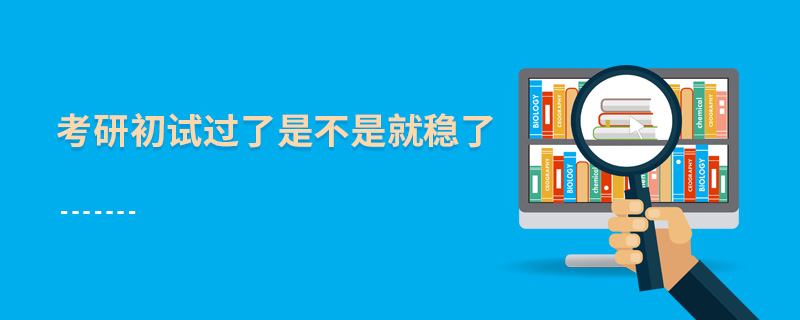 考研初試過(guò)了是不是就穩(wěn)了 考研初試過(guò)了是不是就穩(wěn)了