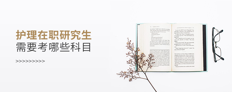 護理在職研究生需要考哪些科目 護理在職研究生需要考哪些科目