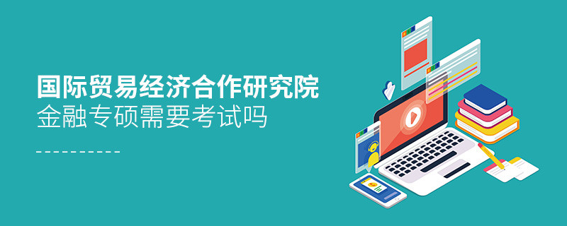 報考國際貿(mào)易經(jīng)濟合作研究院金融專碩需不需要考試？