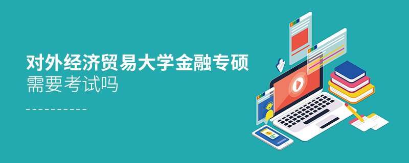 對外經濟貿易大學金融專碩需要考試嗎 對外經濟貿易大學金融專碩需要考試嗎