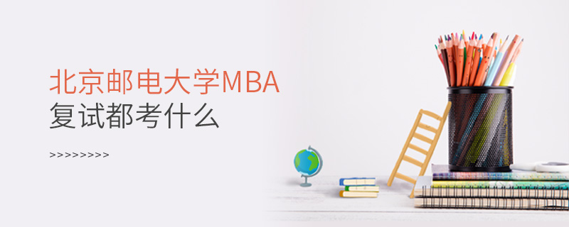北京郵電大學MBA復試都考什么 北京郵電大學MBA復試都考什么