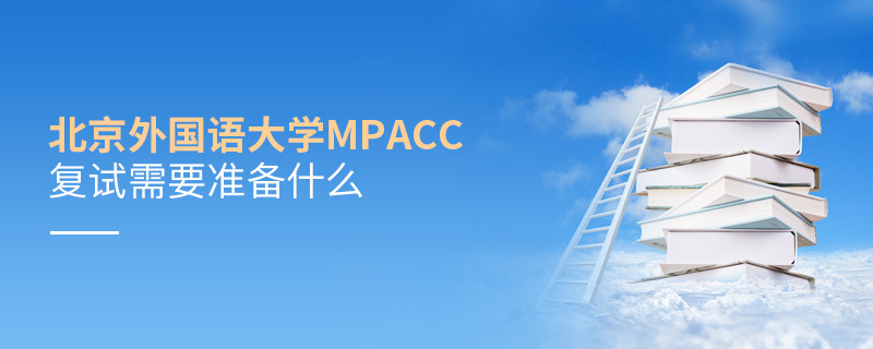 北京外國語大學MPAcc復試需要準備什么 北京外國語大學MPAcc復試需要準備什么