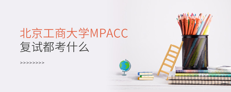 北京工商大學MPAcc復試都考什么 北京工商大學MPAcc復試都考什么