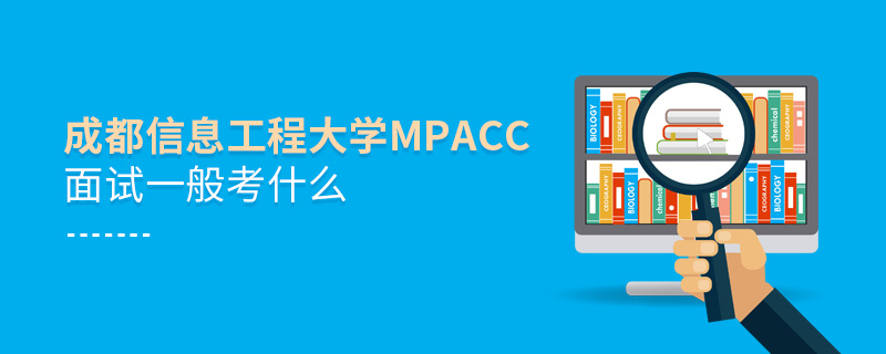 成都信息工程大學(xué)MPAcc面試一般考什么 成都信息工程大學(xué)MPAcc面試一般考什么