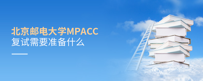 北京郵電大學MPAcc復試需要準備什么 北京郵電大學MPAcc復試需要準備什么