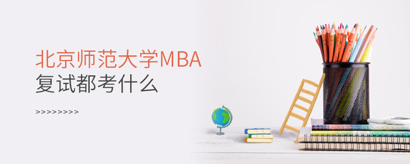 北京師范大學MBA復試都考什么 北京師范大學MBA復試都考什么
