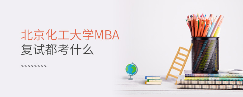 北京化工大學MBA復試都考什么 北京化工大學MBA復試都考什么