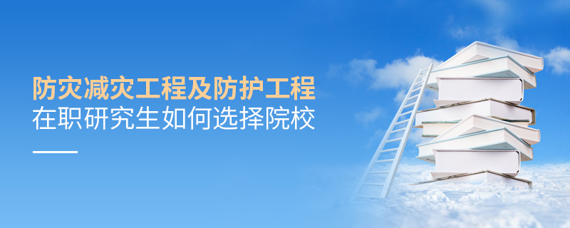防災減災工程及防護工程在職研究生如何選擇院校 防災減災工程及防護工程在職研究生如何選擇院校