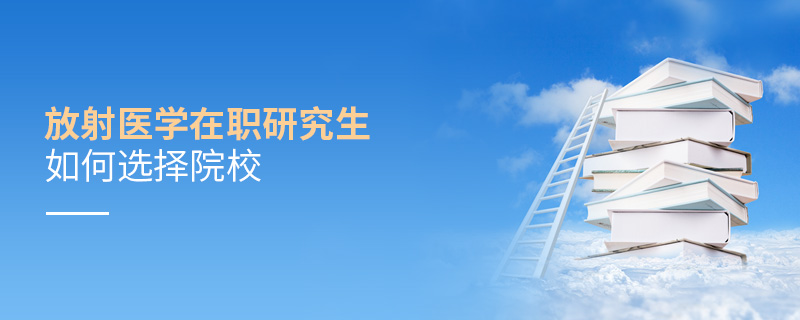 放射醫學在職研究生如何選擇院校 放射醫學在職研究生如何選擇院校